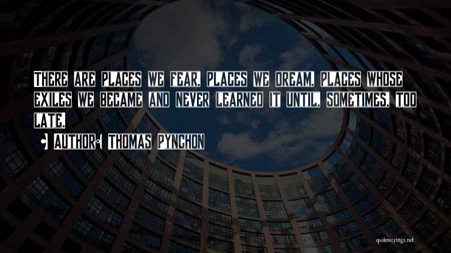 Thomas Pynchon Quotes: There Are Places We Fear, Places We Dream, Places Whose Exiles We Became And Never Learned It Until, Sometimes, Too