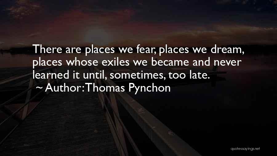 Thomas Pynchon Quotes: There Are Places We Fear, Places We Dream, Places Whose Exiles We Became And Never Learned It Until, Sometimes, Too