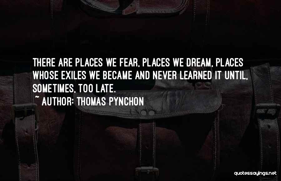 Thomas Pynchon Quotes: There Are Places We Fear, Places We Dream, Places Whose Exiles We Became And Never Learned It Until, Sometimes, Too
