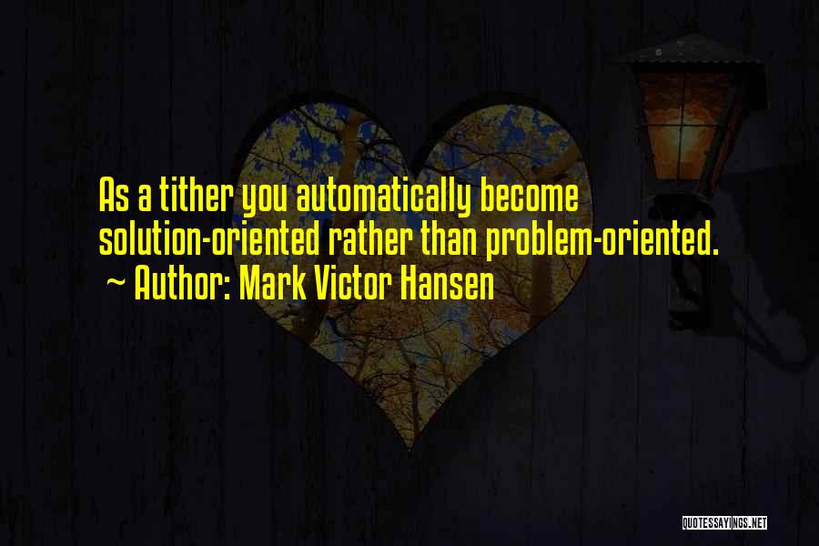 Mark Victor Hansen Quotes: As A Tither You Automatically Become Solution-oriented Rather Than Problem-oriented.