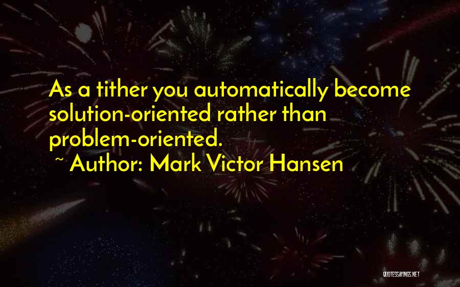 Mark Victor Hansen Quotes: As A Tither You Automatically Become Solution-oriented Rather Than Problem-oriented.