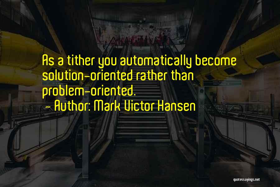 Mark Victor Hansen Quotes: As A Tither You Automatically Become Solution-oriented Rather Than Problem-oriented.