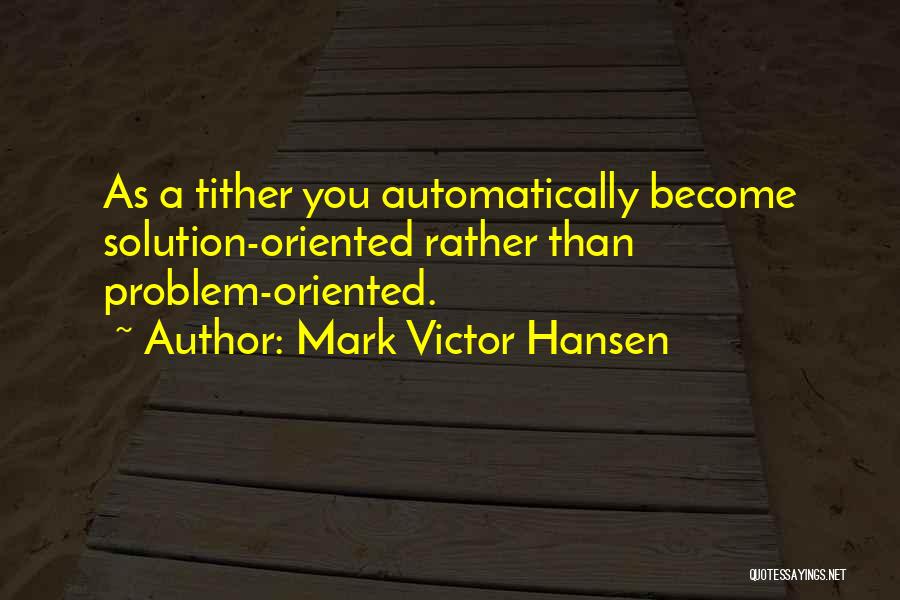 Mark Victor Hansen Quotes: As A Tither You Automatically Become Solution-oriented Rather Than Problem-oriented.