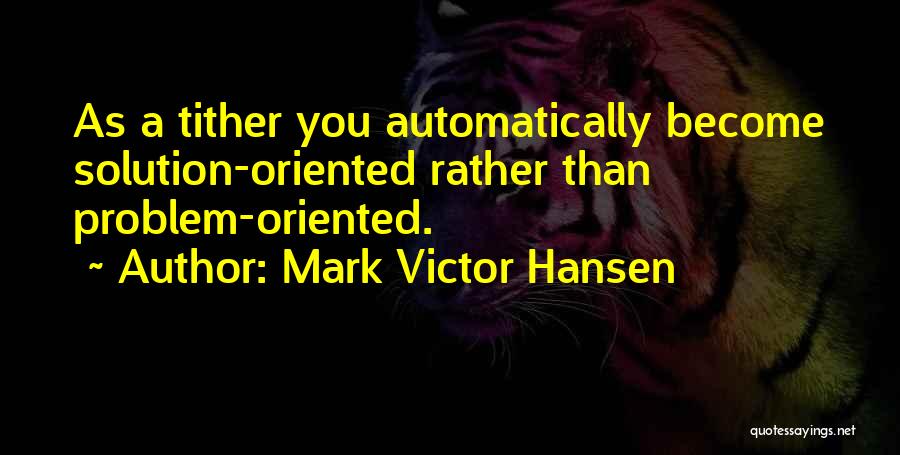 Mark Victor Hansen Quotes: As A Tither You Automatically Become Solution-oriented Rather Than Problem-oriented.