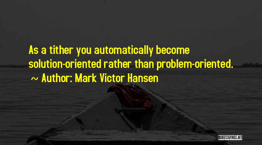 Mark Victor Hansen Quotes: As A Tither You Automatically Become Solution-oriented Rather Than Problem-oriented.