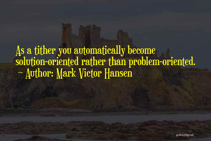 Mark Victor Hansen Quotes: As A Tither You Automatically Become Solution-oriented Rather Than Problem-oriented.