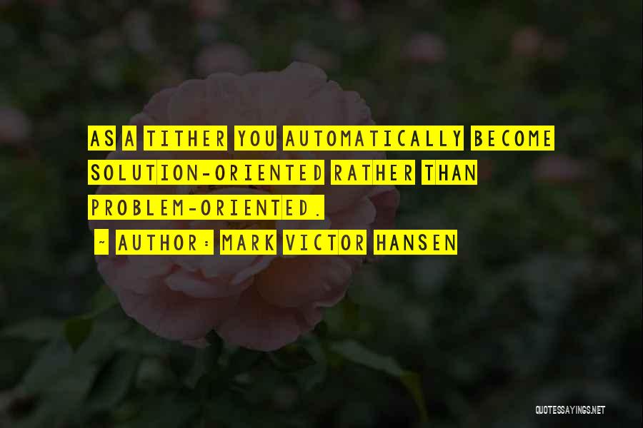 Mark Victor Hansen Quotes: As A Tither You Automatically Become Solution-oriented Rather Than Problem-oriented.