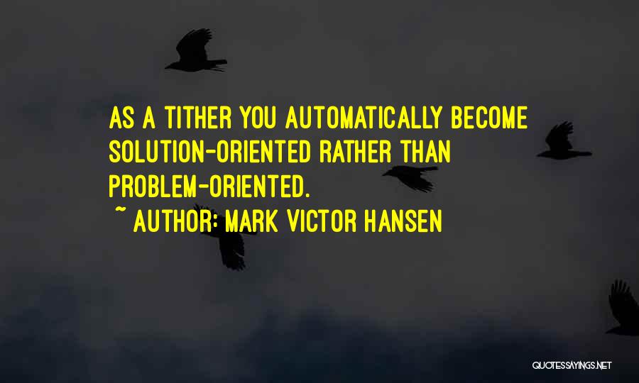 Mark Victor Hansen Quotes: As A Tither You Automatically Become Solution-oriented Rather Than Problem-oriented.