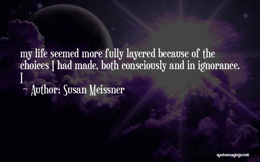 Susan Meissner Quotes: My Life Seemed More Fully Layered Because Of The Choices I Had Made, Both Consciously And In Ignorance. I