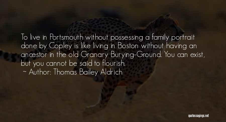 Thomas Bailey Aldrich Quotes: To Live In Portsmouth Without Possessing A Family Portrait Done By Copley Is Like Living In Boston Without Having An