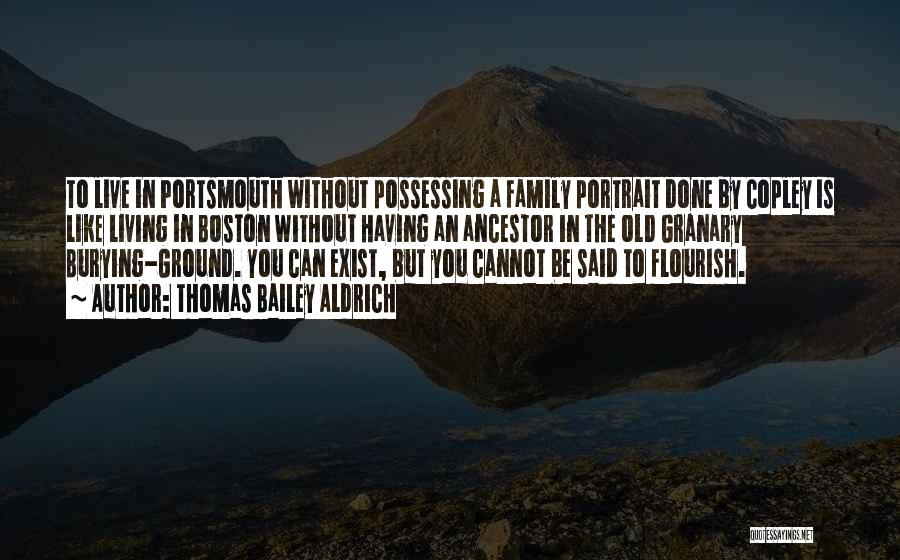 Thomas Bailey Aldrich Quotes: To Live In Portsmouth Without Possessing A Family Portrait Done By Copley Is Like Living In Boston Without Having An