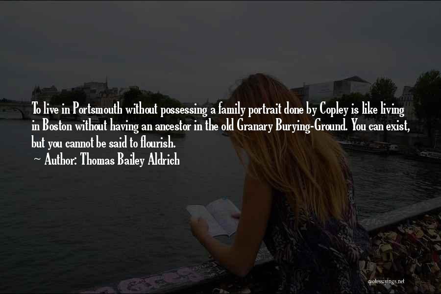 Thomas Bailey Aldrich Quotes: To Live In Portsmouth Without Possessing A Family Portrait Done By Copley Is Like Living In Boston Without Having An