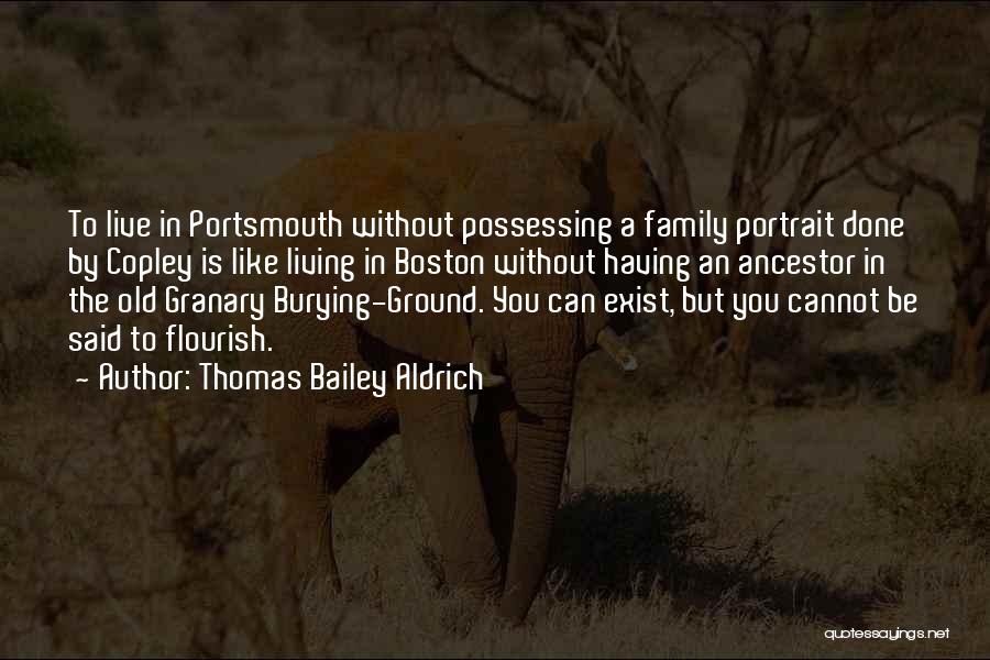 Thomas Bailey Aldrich Quotes: To Live In Portsmouth Without Possessing A Family Portrait Done By Copley Is Like Living In Boston Without Having An
