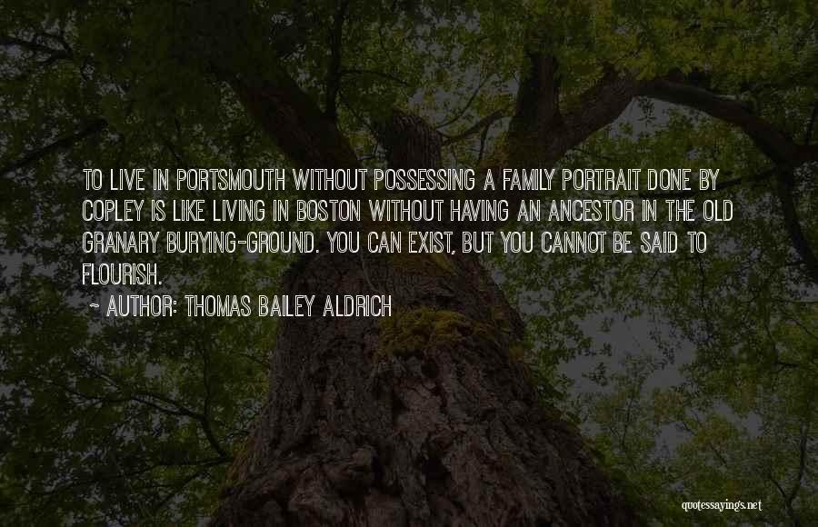 Thomas Bailey Aldrich Quotes: To Live In Portsmouth Without Possessing A Family Portrait Done By Copley Is Like Living In Boston Without Having An