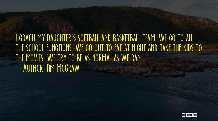 Tim McGraw Quotes: I Coach My Daughter's Softball And Basketball Team. We Go To All The School Functions. We Go Out To Eat
