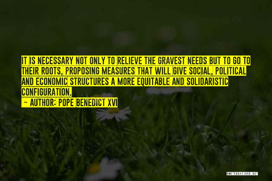 Pope Benedict XVI Quotes: It Is Necessary Not Only To Relieve The Gravest Needs But To Go To Their Roots, Proposing Measures That Will