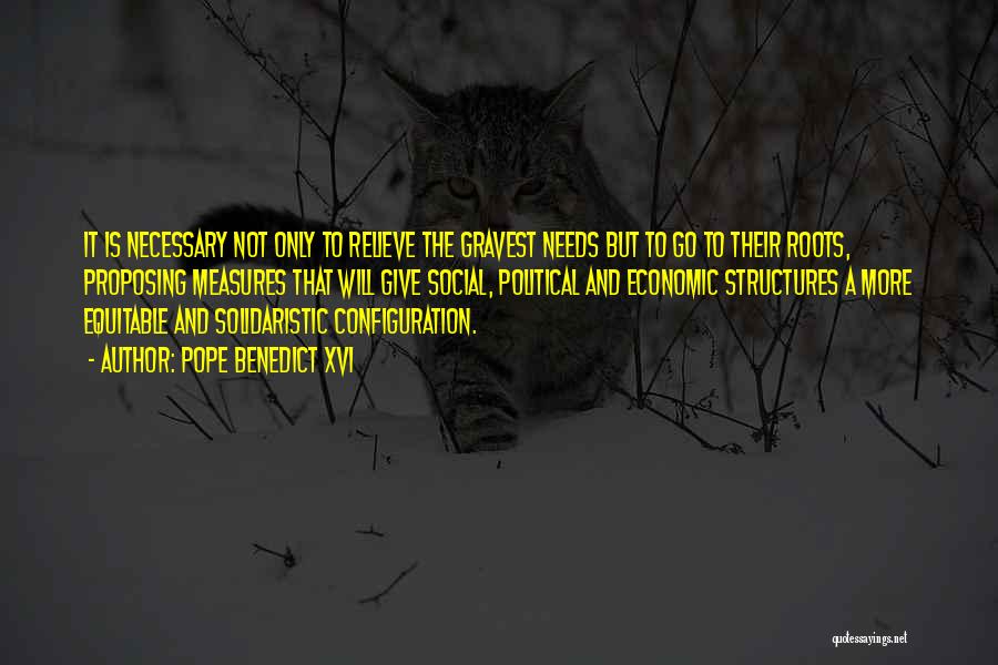 Pope Benedict XVI Quotes: It Is Necessary Not Only To Relieve The Gravest Needs But To Go To Their Roots, Proposing Measures That Will