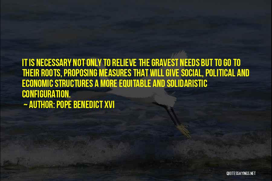 Pope Benedict XVI Quotes: It Is Necessary Not Only To Relieve The Gravest Needs But To Go To Their Roots, Proposing Measures That Will