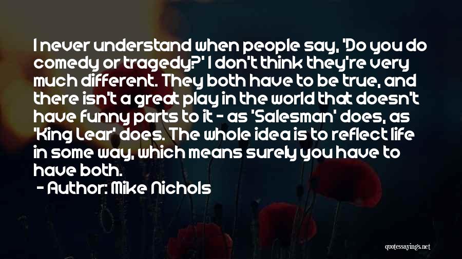 Mike Nichols Quotes: I Never Understand When People Say, 'do You Do Comedy Or Tragedy?' I Don't Think They're Very Much Different. They