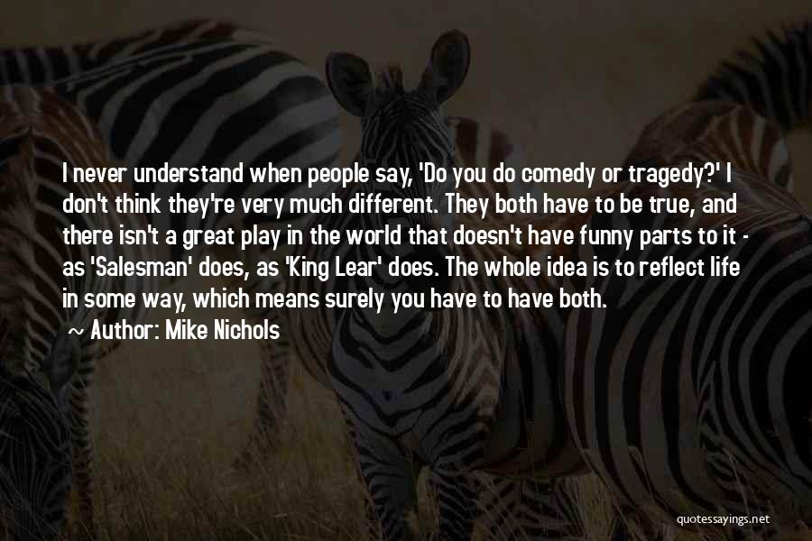 Mike Nichols Quotes: I Never Understand When People Say, 'do You Do Comedy Or Tragedy?' I Don't Think They're Very Much Different. They