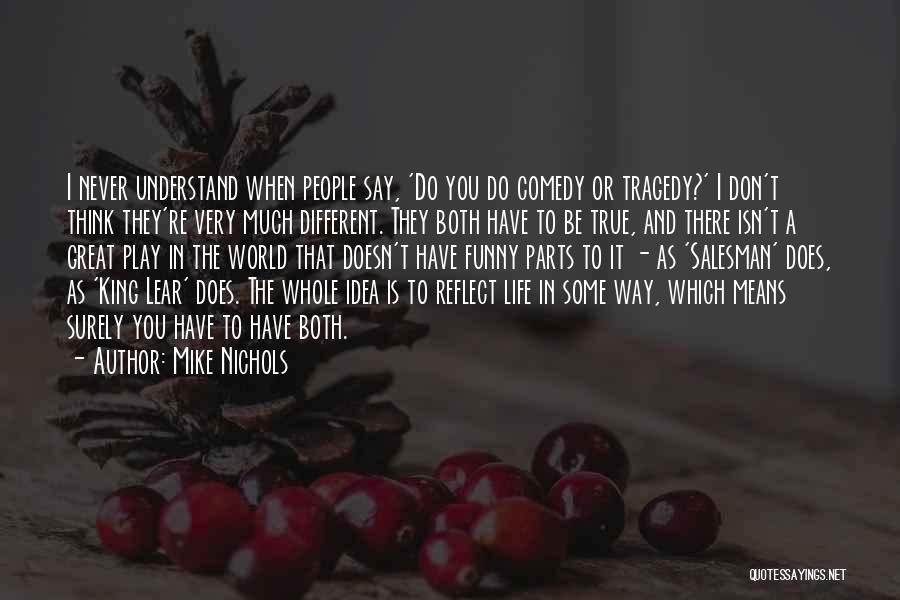 Mike Nichols Quotes: I Never Understand When People Say, 'do You Do Comedy Or Tragedy?' I Don't Think They're Very Much Different. They