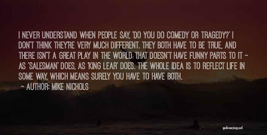 Mike Nichols Quotes: I Never Understand When People Say, 'do You Do Comedy Or Tragedy?' I Don't Think They're Very Much Different. They