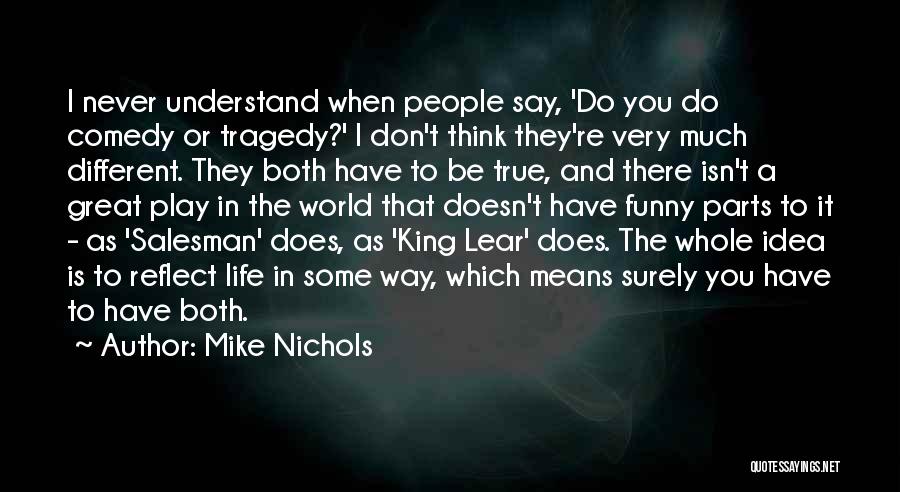 Mike Nichols Quotes: I Never Understand When People Say, 'do You Do Comedy Or Tragedy?' I Don't Think They're Very Much Different. They