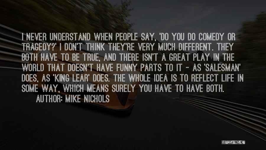 Mike Nichols Quotes: I Never Understand When People Say, 'do You Do Comedy Or Tragedy?' I Don't Think They're Very Much Different. They
