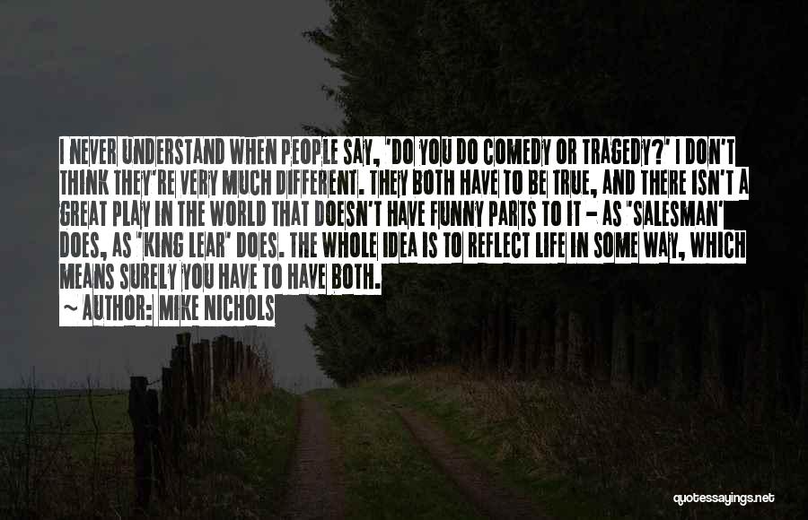 Mike Nichols Quotes: I Never Understand When People Say, 'do You Do Comedy Or Tragedy?' I Don't Think They're Very Much Different. They