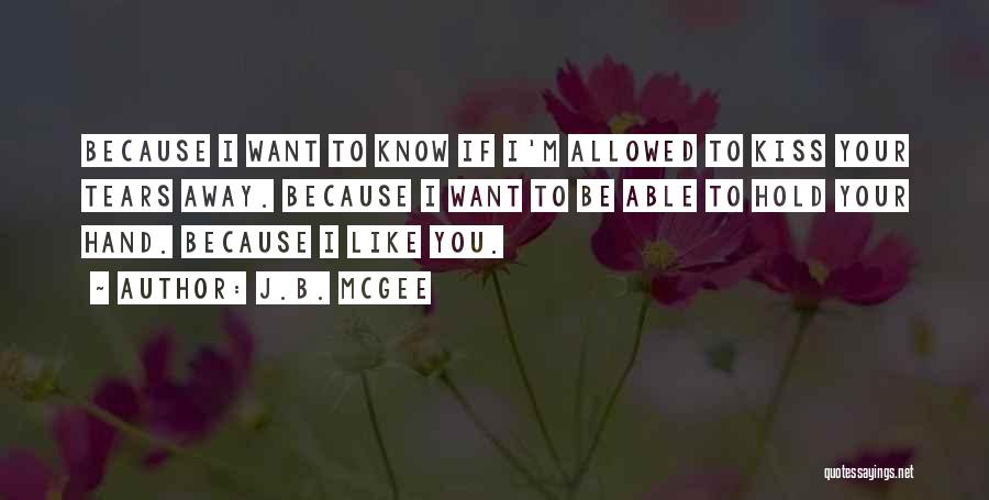 J.B. McGee Quotes: Because I Want To Know If I'm Allowed To Kiss Your Tears Away. Because I Want To Be Able To