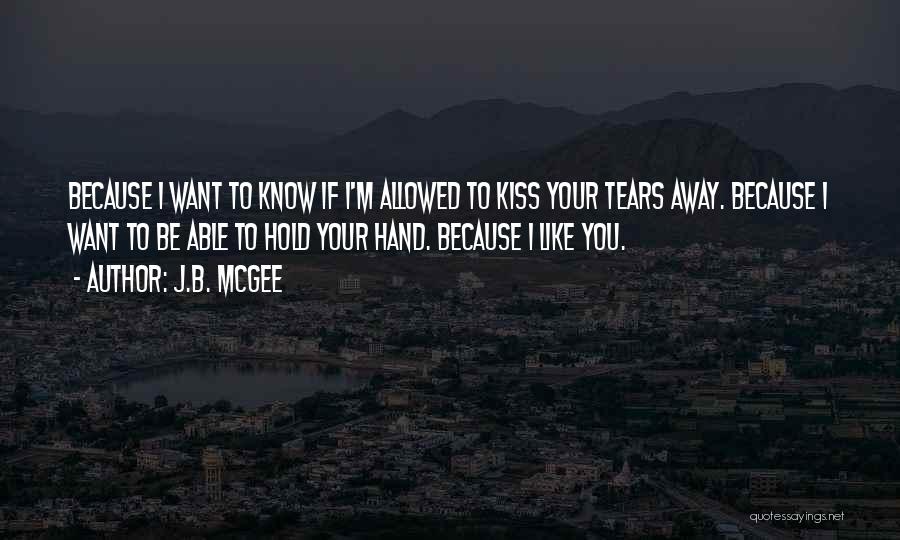 J.B. McGee Quotes: Because I Want To Know If I'm Allowed To Kiss Your Tears Away. Because I Want To Be Able To