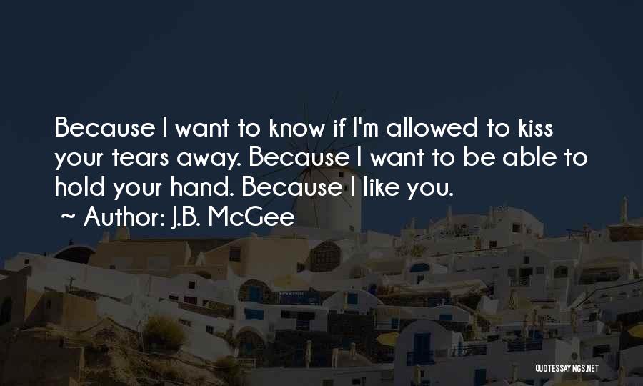 J.B. McGee Quotes: Because I Want To Know If I'm Allowed To Kiss Your Tears Away. Because I Want To Be Able To