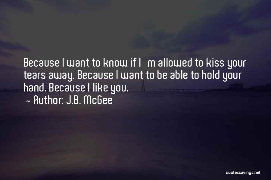 J.B. McGee Quotes: Because I Want To Know If I'm Allowed To Kiss Your Tears Away. Because I Want To Be Able To