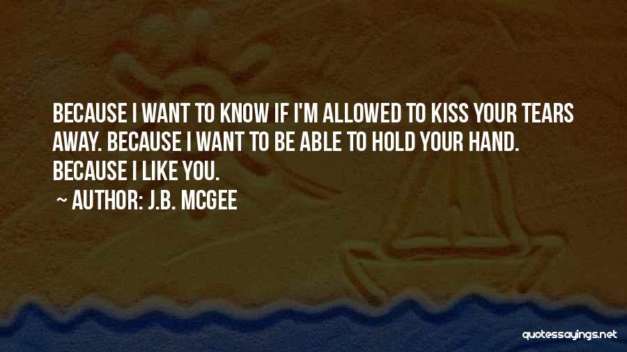 J.B. McGee Quotes: Because I Want To Know If I'm Allowed To Kiss Your Tears Away. Because I Want To Be Able To