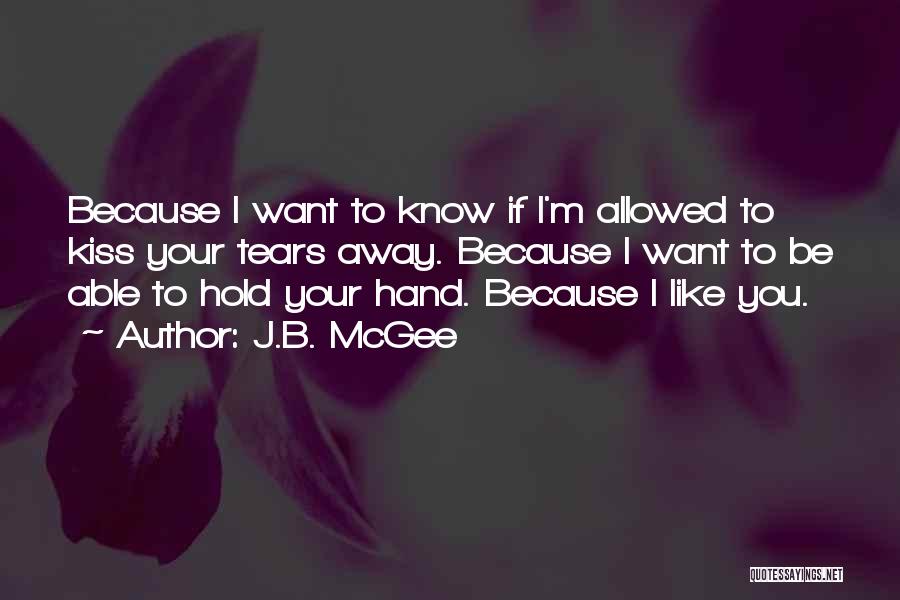 J.B. McGee Quotes: Because I Want To Know If I'm Allowed To Kiss Your Tears Away. Because I Want To Be Able To