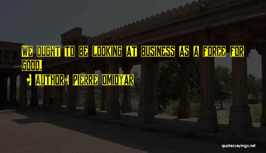 Pierre Omidyar Quotes: We Ought To Be Looking At Business As A Force For Good.