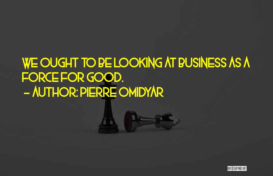 Pierre Omidyar Quotes: We Ought To Be Looking At Business As A Force For Good.