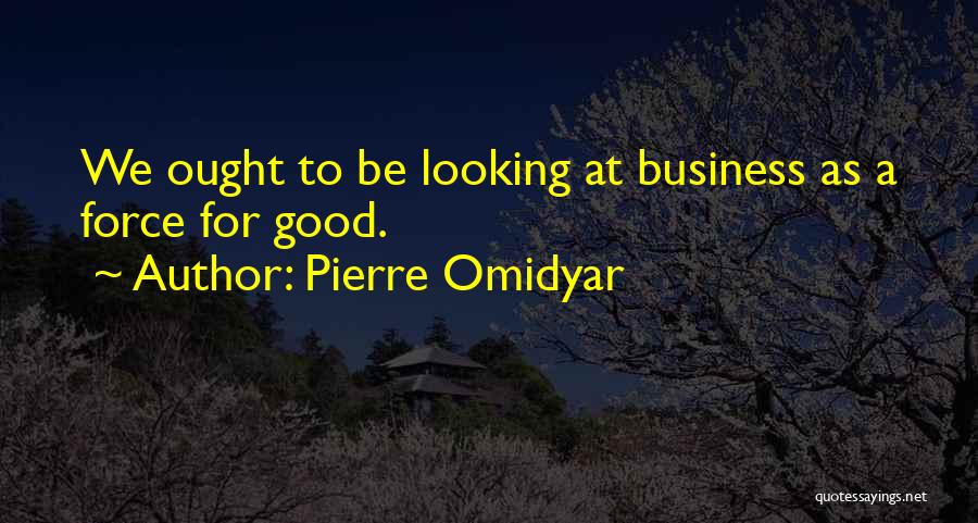 Pierre Omidyar Quotes: We Ought To Be Looking At Business As A Force For Good.