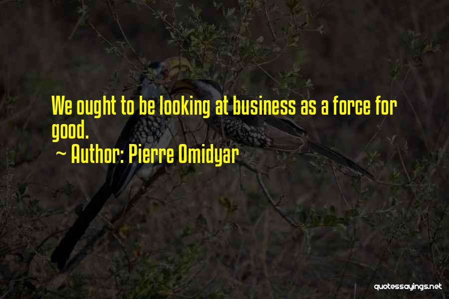Pierre Omidyar Quotes: We Ought To Be Looking At Business As A Force For Good.