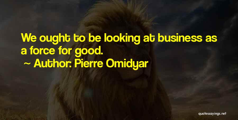 Pierre Omidyar Quotes: We Ought To Be Looking At Business As A Force For Good.