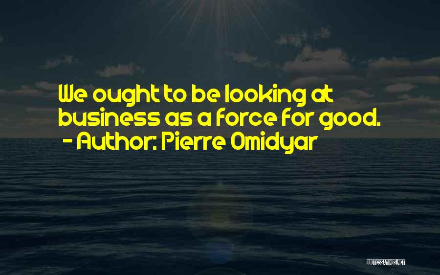 Pierre Omidyar Quotes: We Ought To Be Looking At Business As A Force For Good.