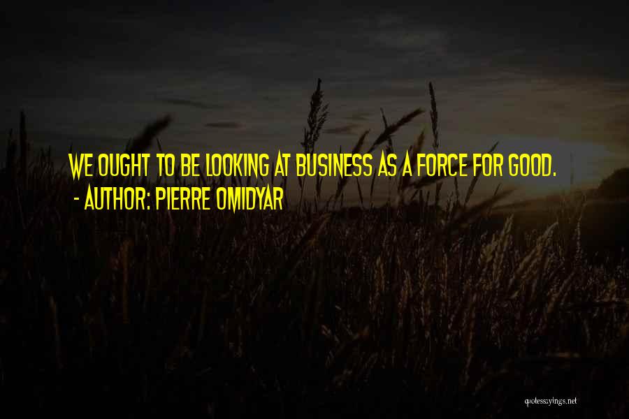 Pierre Omidyar Quotes: We Ought To Be Looking At Business As A Force For Good.