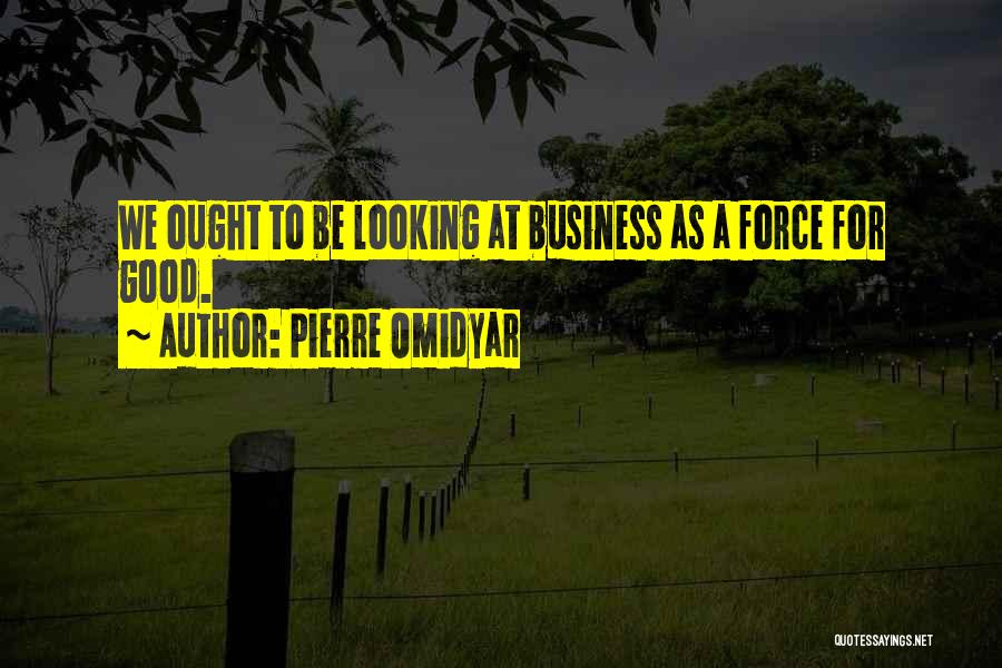 Pierre Omidyar Quotes: We Ought To Be Looking At Business As A Force For Good.