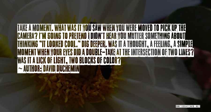 David DuChemin Quotes: Take A Moment. What Was It You Saw When You Were Moved To Pick Up The Camera? I'm Going To