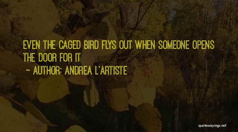 Andrea L'Artiste Quotes: Even The Caged Bird Flys Out When Someone Opens The Door For It
