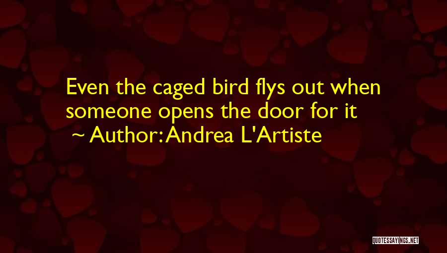 Andrea L'Artiste Quotes: Even The Caged Bird Flys Out When Someone Opens The Door For It