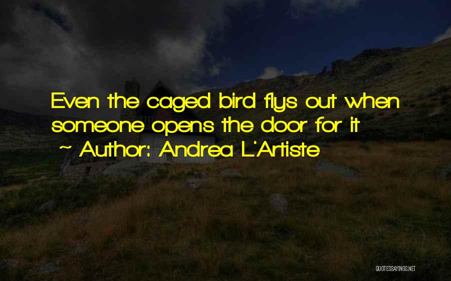 Andrea L'Artiste Quotes: Even The Caged Bird Flys Out When Someone Opens The Door For It