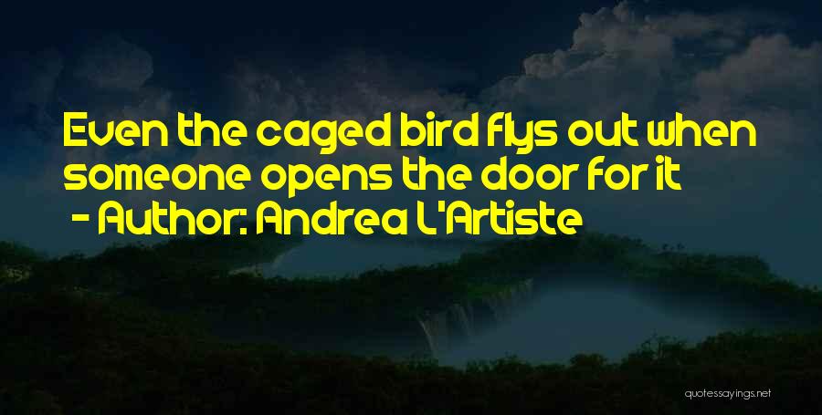 Andrea L'Artiste Quotes: Even The Caged Bird Flys Out When Someone Opens The Door For It