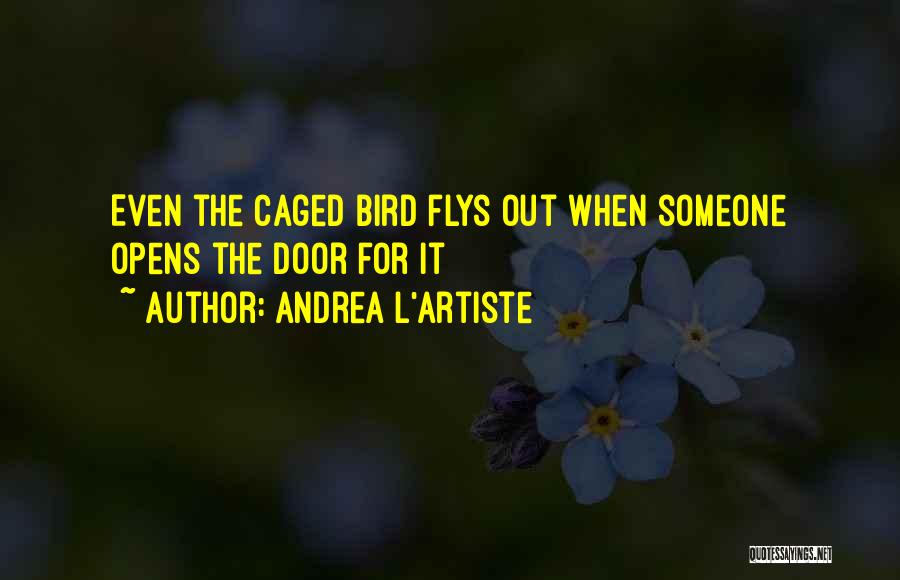 Andrea L'Artiste Quotes: Even The Caged Bird Flys Out When Someone Opens The Door For It