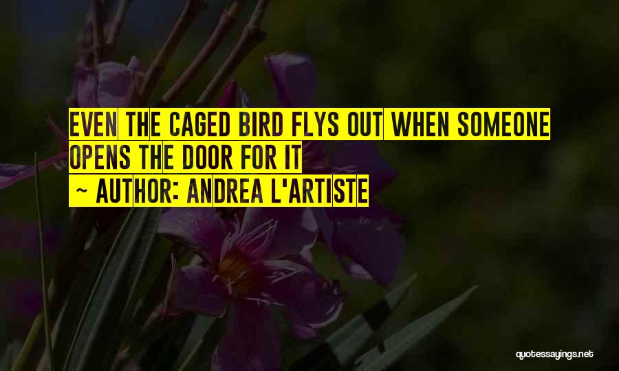 Andrea L'Artiste Quotes: Even The Caged Bird Flys Out When Someone Opens The Door For It